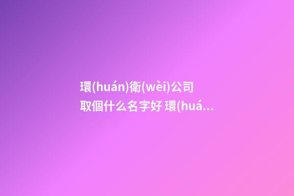 環(huán)衛(wèi)公司取個什么名字好 環(huán)保公司好名字-第1張-公司起名-玄機(jī)派